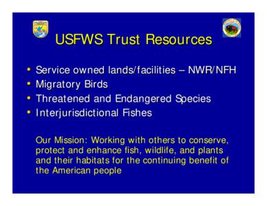USFWS Trust Resources • Service owned lands/facilities – NWR/NFH • Migratory Birds • Threatened and Endangered Species • Interjurisdictional Fishes Our Mission: Working with others to conserve,