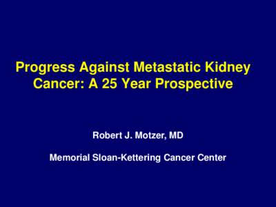 Progress Against Metastatic Kidney Cancer: A 25 Year Prospective Robert J. Motzer, MD Memorial Sloan-Kettering Cancer Center