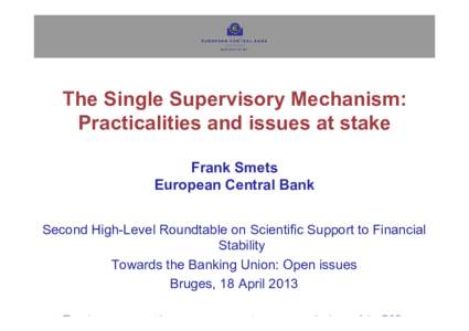 The Single Supervisory Mechanism: Practicalities and issues at stake Frank Smets European Central Bank Second High-Level Roundtable on Scientific Support to Financial Stability