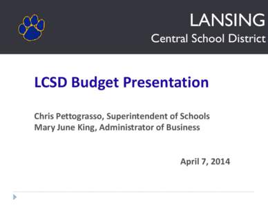 LANSING Central School District LCSD Budget Presentation Chris Pettograsso, Superintendent of Schools Mary June King, Administrator of Business