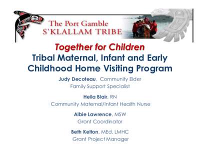 Together for Children Tribal Maternal, Infant and Early Childhood Home Visiting Program Judy Decoteau, Community Elder Family Support Specialist Heila Blair, RN