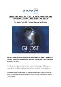 GHOST THE MUSICAL GOES ON SALE & ENCORE HAS GROUP RATES THAT ARE REAL LIVE VALUE Top Seats From £35 For Next Summer’s Hit Show Encore Tickets has taken over £250,000 in pre-orders for GHOST The Musical, and now has g