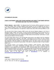 FOR IMMEDIATE RELEASE  COSCO CONTAINER LINES AND HANJIN SHIPPING ADD DIRECT CONTAINER SERVICE BETWEEN ASIA AND THE PORT OF MOBILE Mobile, Alabama – June 3, 2016 – The Alabama State Port Authority (ASPA) is pleased to