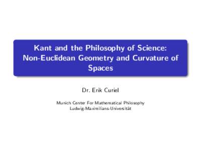 Kant and the Philosophy of Science: Non-Euclidean Geometry and Curvature of Spaces Dr. Erik Curiel Munich Center For Mathematical Philosophy Ludwig-Maximilians-Universit¨
