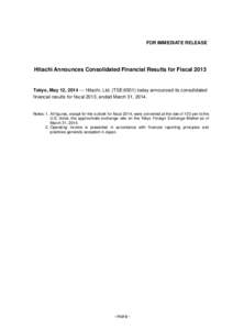 FOR IMMEDIATE RELEASE  Hitachi Announces Consolidated Financial Results for Fiscal 2013 Tokyo, May 12, Hitachi, Ltd. (TSE:6501) today announced its consolidated financial results for fiscal 2013, ended March 31,