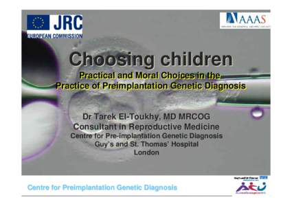 Choosing children Practical and Moral Choices in the Practice of Preimplantation Genetic Diagnosis Dr Tarek El-Toukhy, MD MRCOG Consultant in Reproductive Medicine