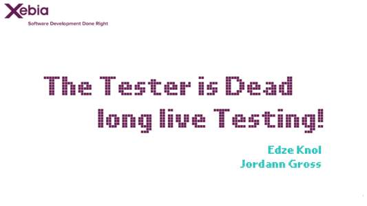 Software Development Done Right  The Tester is Dead long live Testing! Edze Knol Jordann Gross