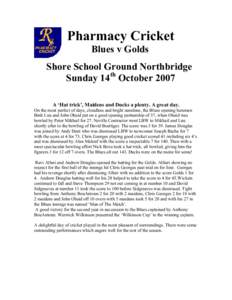 Pharmacy Cricket Blues v Golds Shore School Ground Northbridge Sunday 14th October 2007 A ‘Hat trick’, Maidens and Ducks a plenty. A great day. On the most perfect of days, cloudless and bright sunshine, the Blues op