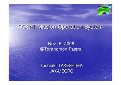 GOSAT Mission Operation System Nov. 5, 2008 @Toranomon Pastral Toshiaki TAKESHIMA JAXA/EORC 1