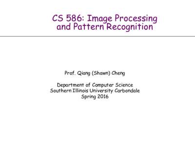 CS 586: Image Processing and Pattern Recognition Prof. Qiang (Shawn) Cheng Department of Computer Science Southern Illinois University Carbondale