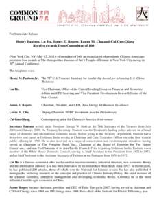 For Immediate Release  Henry Paulson, Lu He, James E. Rogers, Laura M. Cha and Cai Guo-Qiang Receive awards from Committee of 100 (New York City, NY–May 12, 2011)—Committee of 100, an organization of prominent Chines