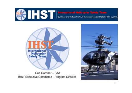 Sue Gardner – FAA IHST Executive Committee - Program Director 1 • IHST Goal: To reduce worldwide helicopter accident rate by 80% by 2016!
