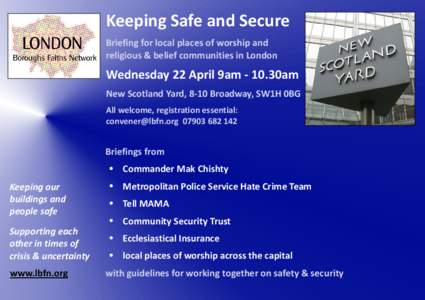 Keeping Safe and Secure Briefing for local places of worship and religious & belief communities in London Wednesday 22 April 9am - 10.30am New Scotland Yard, 8-10 Broadway, SW1H 0BG