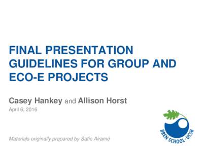 FINAL PRESENTATION GUIDELINES FOR GROUP AND ECO-E PROJECTS Casey Hankey and Allison Horst April 6, 2016