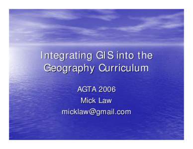 Integrating GIS into the Geography Curriculum AGTA 2006 Mick Law 