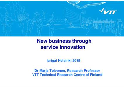 New business through service innovation iarigai Helsinki 2015 Dr Marja Toivonen, Research Professor VTT Technical Research Centre of Finland