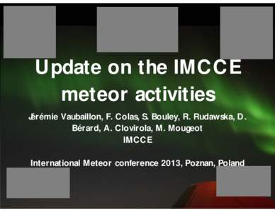 Update on the IMCCE meteor activities Jérémie Vaubaillon, F. Colas, S. Bouley, R. Rudawska, D. Bérard, A. Clovirola, M. Mougeot IMCCE International Meteor conference 2013, Poznan, Poland