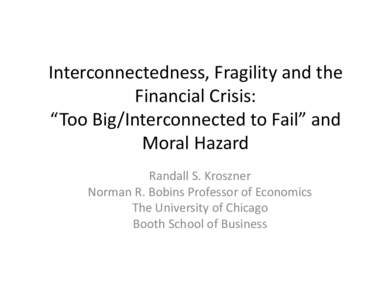 Interconnectedness,	
  Fragility	
  and	
  the	
   Financial	
  Crisis:	
  	
  	
   “Too	
  Big/Interconnected	
  to	
  Fail”	
  and	
   Moral	
  Hazard	
   Randall	
  S.	
  Kroszner	
   Norman	
  