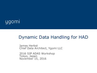 Dynamic Data Handling for HAD James Herbst Chief Data Architect, Ygomi LLC 2016 SIP ADAS Workshop Tokyo, Japan November 15, 2016