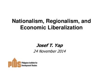 Nationalism, Regionalism, and Economic Liberalization Josef T. Yap 24 November 2014  OUTLINE