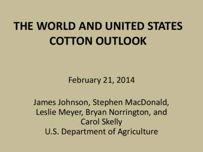 THE WORLD AND UNITED STATES COTTON OUTLOOK February 21, 2014 James Johnson, Stephen MacDonald, Leslie Meyer, Bryan Norrington, and Carol Skelly