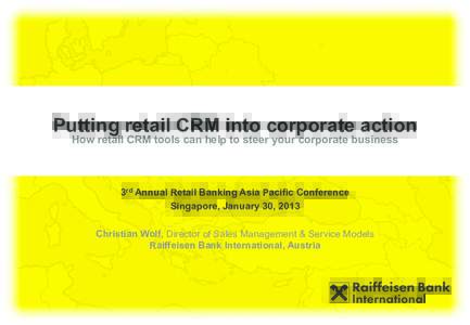 Putting retail CRM into corporate action How retail CRM tools can help to steer your corporate business 3rd Annual Retail Banking Asia Pacific Conference Singapore, January 30, 2013 Christian Wolf, Director of Sales Mana