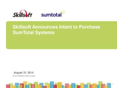 Skillsoft Announces Intent to Purchase SumTotal Systems August 21, 2014 © 2014 Skillsoft Ireland Limited