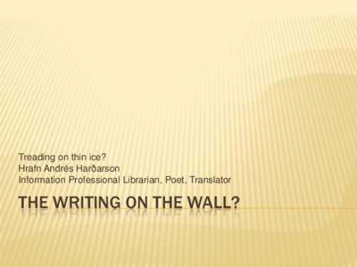 Treading on thin ice? Hrafn Andrés Harðarson Information Professional Librarian, Poet, Translator THE WRITING ON THE WALL?