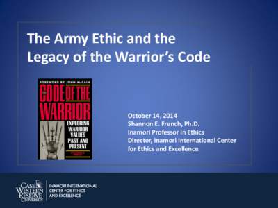 The Army Ethic and the Legacy of the Warrior’s Code October 14, 2014 Shannon E. French, Ph.D. Inamori Professor in Ethics
