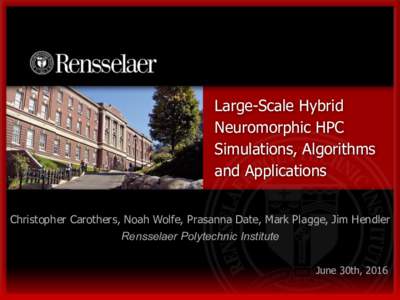Large-Scale Hybrid Neuromorphic HPC Simulations, Algorithms and Applications Christopher Carothers, Noah Wolfe, Prasanna Date, Mark Plagge, Jim Hendler Rensselaer Polytechnic Institute