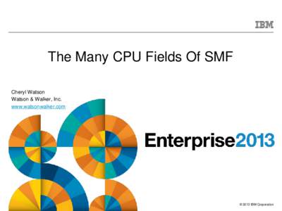 The Many CPU Fields Of SMF Cheryl Watson Watson & Walker, Inc. www.watsonwalker.com  © 2013 IBM Corporation