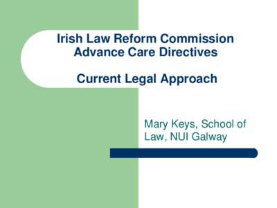 Irish Law Reform Commission Advance Care Directives Current Legal Approach Mary Keys, School of Law, NUI Galway