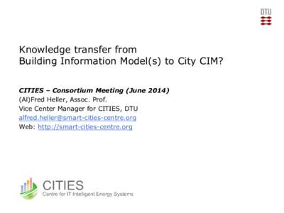 Knowledge transfer from Building Information Model(s) to City CIM? CITIES – Consortium Meeting (JuneAl)Fred Heller, Assoc. Prof. Vice Center Manager for CITIES, DTU 