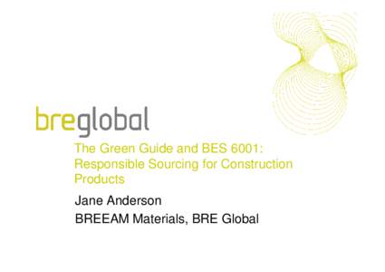 The Green Guide and BES 6001: Responsible Sourcing for Construction Products Jane Anderson BREEAM Materials, BRE Global