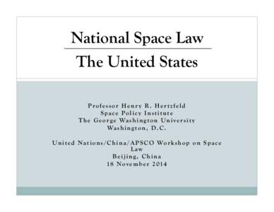 National Space Law The United States Professor Henr y R. Hertzfeld S p a c e Po l i c y I n s t i t u t e T h e G e o r g e Wa s h i n g t o n U n i v e r s i t y Wa s h i n g t o n , D . C .