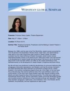 WEISSMAN GLOBAL SEMINAR  Presenter: Professor Debra Caplan, Theatre Department Date: May 3rd 1:00pm – 2:00pm Location: VC RoomSeminar Title: Theatrical Complicity: Prostitution and the Making of Jewish Theater i