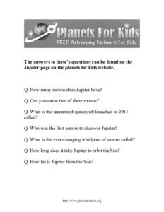 The answers to these’s questions can be found on the Jupiter page on the planets for kids website. Q. How many moons does Jupiter have? Q. Can you name two of these moons? Q. What is the unmanned spacecraft launched in