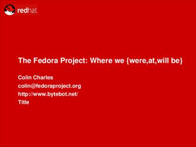 The Fedora Project: Where we {were,at,will be} Colin Charles   http://www.bytebot.net/  Title