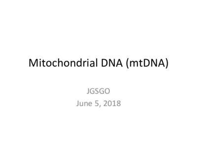 Mitochondrial	DNA	(mtDNA)	 JGSGO	 June	5,	2018 MtDNA	-	outline	 •  What	is	it?