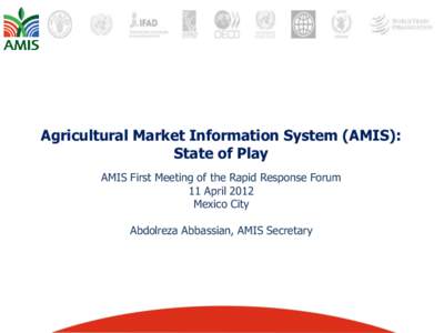Agricultural Market Information System (AMIS): State of Play AMIS First Meeting of the Rapid Response Forum 11 April 2012 Mexico City Abdolreza Abbassian, AMIS Secretary