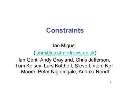 Constraints Ian Miguel () Ian Gent, Andy Grayland, Chris Jefferson, Tom Kelsey, Lars Kotthoff, Steve Linton, Neil Moore, Peter Nightingale, Andrea Rendl
