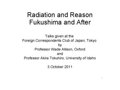 Radiation and Reason Fukushima and After Talks given at the Foreign Correspondents Club of Japan, Tokyo by Professor Wade Allison, Oxford