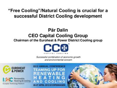 “Free Cooling”/Natural Cooling is crucial for a successful District Cooling development Pär Dalin CEO Capital Cooling Group Chairman of the Euroheat & Power District Cooling group