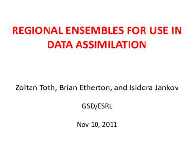 REGIONAL ENSEMBLES FOR USE IN DATA ASSIMILATION Zoltan Toth, Brian Etherton, and Isidora Jankov GSD/ESRL
