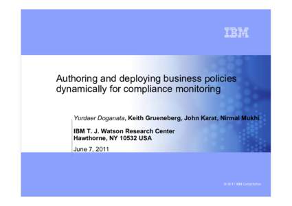 Authoring and deploying business policies dynamically for compliance monitoring Yurdaer Doganata, Keith Grueneberg, John Karat, Nirmal Mukhi IBM T. J. Watson Research Center Hawthorne, NYUSA June 7, 2011