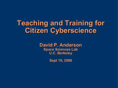 Teaching and Training for Citizen Cyberscience David P. Anderson Space Sciences Lab U.C. Berkeley Sept 10, 2008