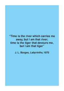 “Time is the river which carries me away, but I am that river; time is the tiger that devours me, but I am that tiger” J. L. Borges, Labyrinths, 1970
