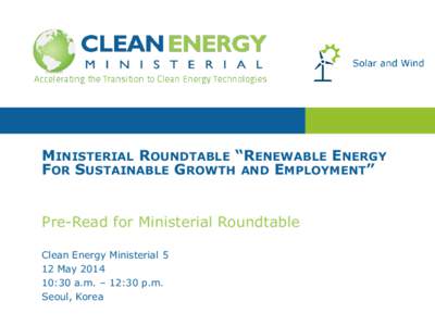 MINISTERIAL ROUNDTABLE “RENEWABLE ENERGY FOR SUSTAINABLE GROWTH AND EMPLOYMENT” Pre-Read for Ministerial Roundtable Clean Energy Ministerial 5 12 May:30 a.m. – 12:30 p.m.