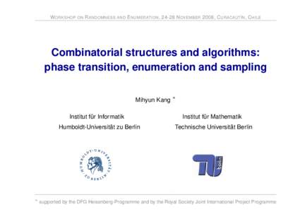 W ORKSHOP ON R ANDOMNESS AND E NUMERATION , 24-28 N OVEMBER 2008, C URACAUTÍN , C HILE  Combinatorial structures and algorithms: phase transition, enumeration and sampling Mihyun Kang ∗ Institut für Informatik