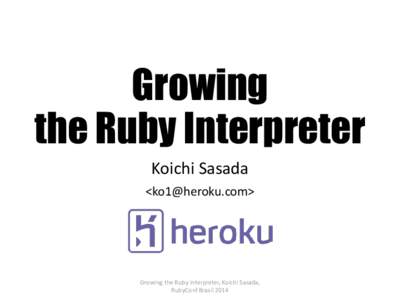 Growing the Ruby Interpreter Koichi Sasada <>  Growing the Ruby interpreter, Koichi Sasada,